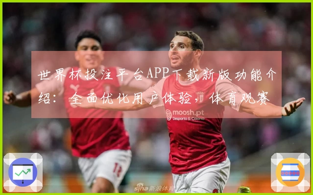 世界杯投注平台APP下载新版功能介绍：全面优化用户体验，体育观赛更精彩