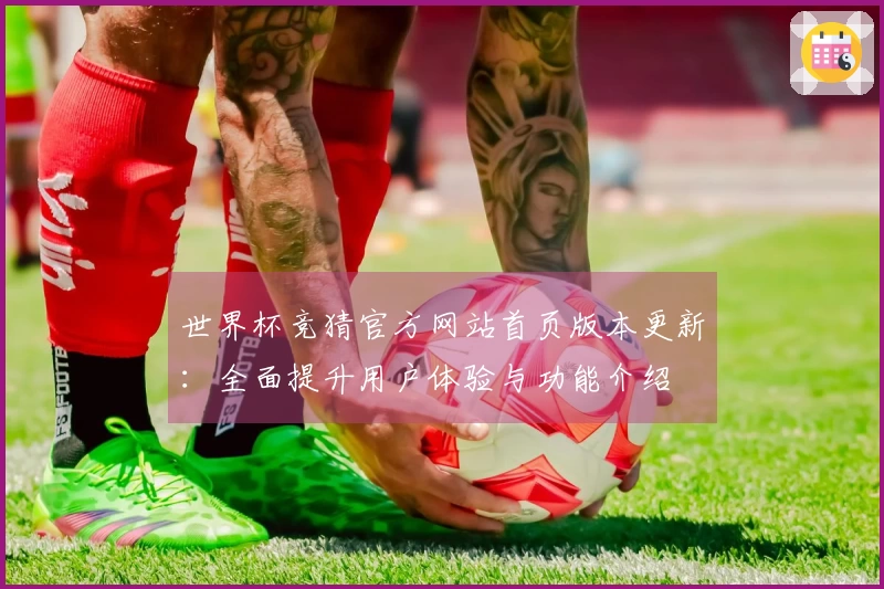 世界杯竞猜官方网站首页版本更新：全面提升用户体验与功能介绍