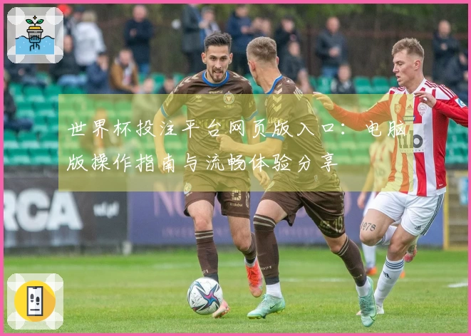世界杯投注平台网页版入口:电脑版操作指南与流畅体验分享