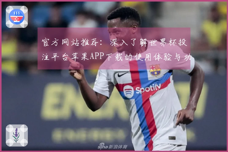 官方网站推荐：深入了解世界杯投注平台苹果APP下载的使用体验与功能介绍