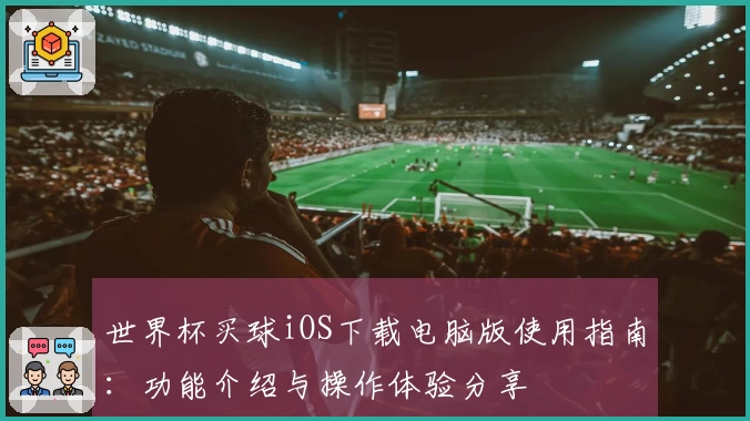 世界杯买球iOS下载电脑版使用指南：功能介绍与操作体验分享