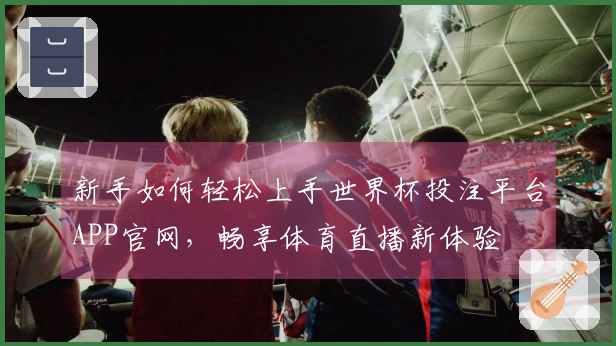 新手如何轻松上手世界杯投注平台APP官网，畅享体育直播新体验