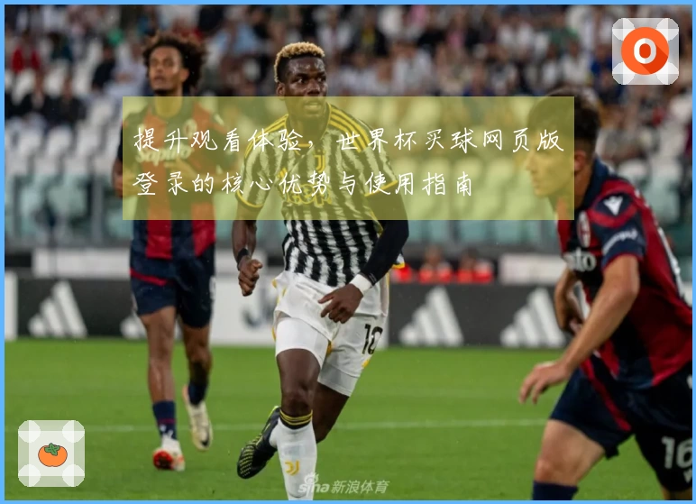 提升观看体验，世界杯买球网页版登录的核心优势与使用指南