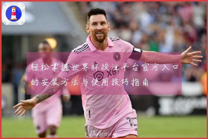 轻松掌握世界杯投注平台官方入口的安装方法与使用技巧指南
